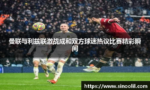 曼联与利兹联激战成和双方球迷热议比赛精彩瞬间
