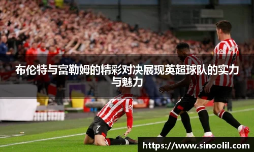 布伦特与富勒姆的精彩对决展现英超球队的实力与魅力